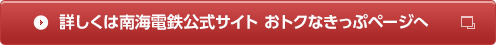 詳しくは南海電鉄公式サイトおトクなきっぷページへ